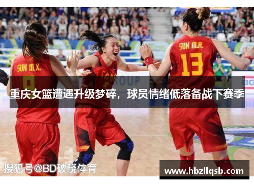 重庆女篮遭遇升级梦碎，球员情绪低落备战下赛季