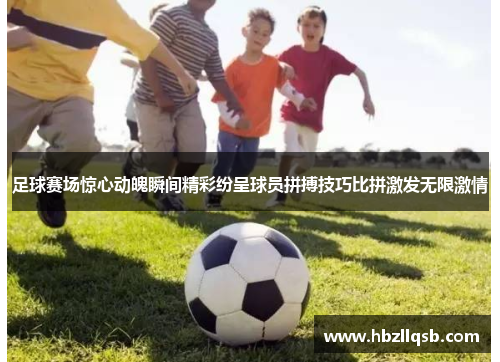 足球赛场惊心动魄瞬间精彩纷呈球员拼搏技巧比拼激发无限激情