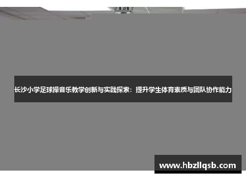 长沙小学足球操音乐教学创新与实践探索：提升学生体育素质与团队协作能力