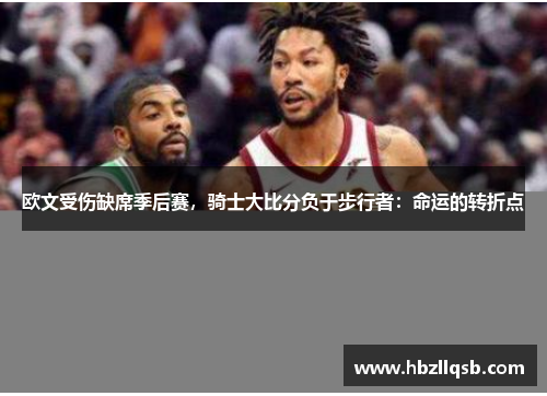 欧文受伤缺席季后赛，骑士大比分负于步行者：命运的转折点