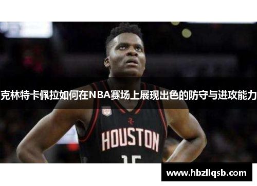 克林特卡佩拉如何在NBA赛场上展现出色的防守与进攻能力