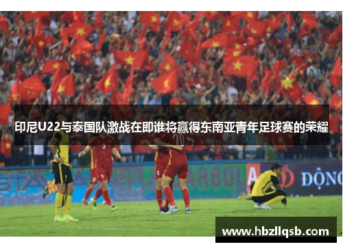 印尼U22与泰国队激战在即谁将赢得东南亚青年足球赛的荣耀