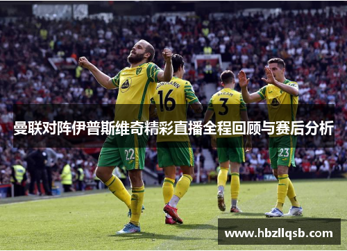 曼联对阵伊普斯维奇精彩直播全程回顾与赛后分析
