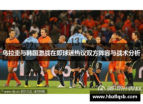 乌拉圭与韩国激战在即球迷热议双方阵容与战术分析