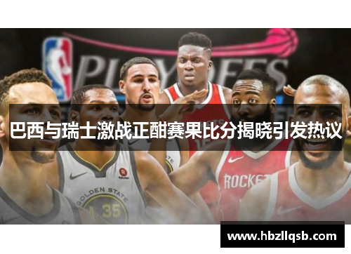 巴西与瑞士激战正酣赛果比分揭晓引发热议