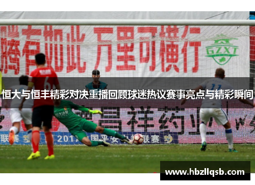 恒大与恒丰精彩对决重播回顾球迷热议赛事亮点与精彩瞬间