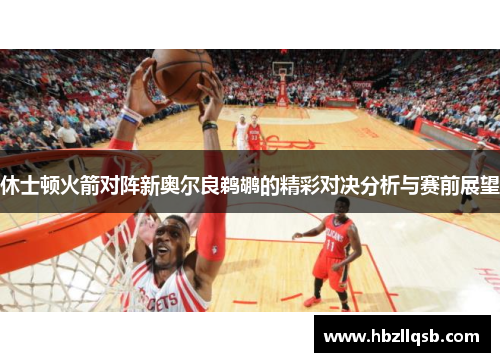 休士顿火箭对阵新奥尔良鹈鹕的精彩对决分析与赛前展望